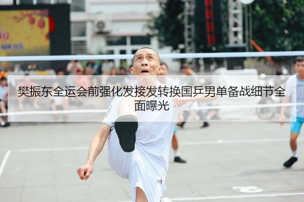 樊振东全运会前强化发接发转换国乒男单备战细节全面曝光 - kaiyun