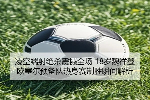凌空端射绝杀震撼全场 18岁魏祥鑫欧塞尔预备队热身赛制胜瞬间解析 | kaiyun