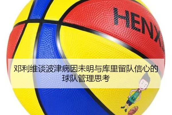 邓利维谈波津病因未明与库里留队信心的球队管理思考 | kaiyun